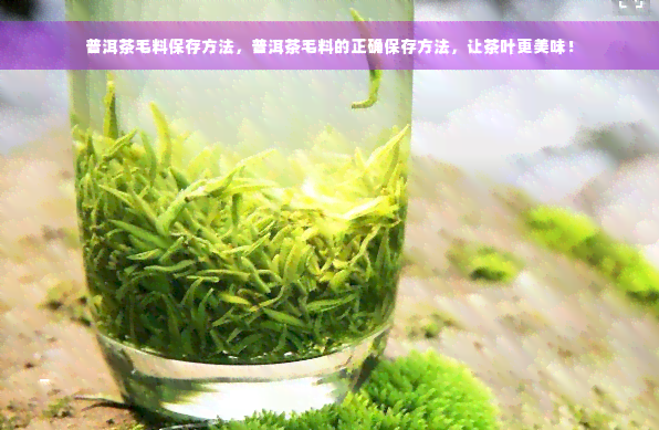 普洱茶毛料保存方法，普洱茶毛料的正确保存方法，让茶叶更美味！