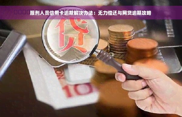 服刑人员信用卡逾期解决办法：无力偿还与网贷逾期攻略