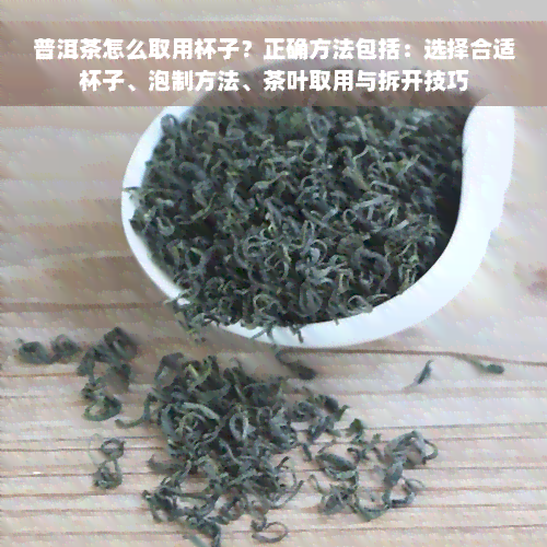 普洱茶怎么取用杯子？正确方法包括：选择合适杯子、泡制方法、茶叶取用与拆开技巧