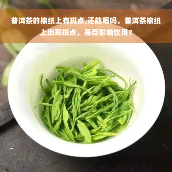 普洱茶的棉纸上有斑点,还能喝吗，普洱茶棉纸上出现斑点，是否影响饮用？