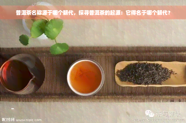 普洱茶名称源于哪个朝代，探寻普洱茶的起源：它得名于哪个朝代？