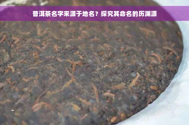 普洱茶名字来源于地名？探究其命名的历渊源