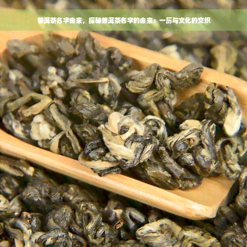 普洱茶名字由来，探秘普洱茶名字的由来：一历与文化的交织