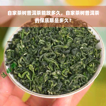 自家茶树普洱茶能放多久，自家茶树普洱茶的保质期是多久？