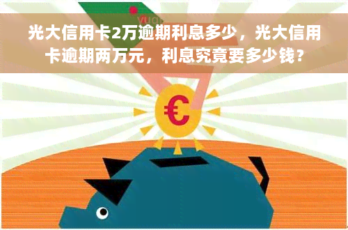 光大信用卡2万逾期利息多少，光大信用卡逾期两万元，利息究竟要多少钱？