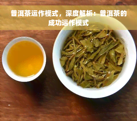 普洱茶运作模式，深度解析：普洱茶的成功运作模式