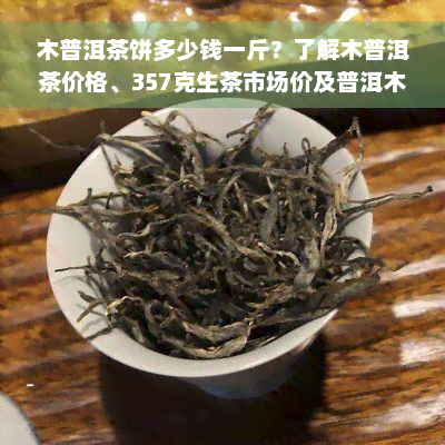 木普洱茶饼多少钱一斤？了解木普洱茶价格、357克生茶市场价及普洱木王茶饼价，解析木普洱茶含义