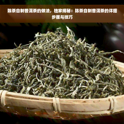 陈茶自制普洱茶的做法，独家揭秘：陈茶自制普洱茶的详细步骤与技巧