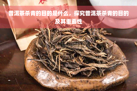 普洱茶杀青的目的是什么，探究普洱茶杀青的目的及其重要性