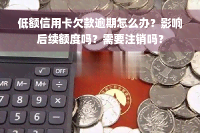 低额信用卡欠款逾期怎么办？影响后续额度吗？需要注销吗？