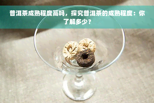 普洱茶成熟程度高吗，探究普洱茶的成熟程度：你了解多少？