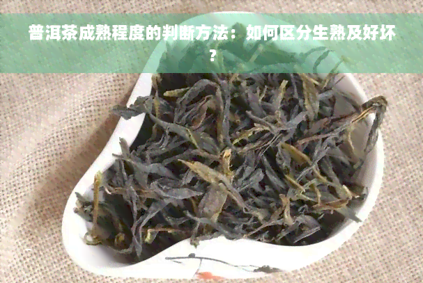 普洱茶成熟程度的判断方法：如何区分生熟及好坏？