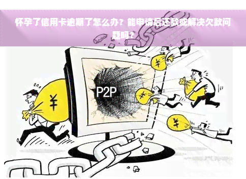 怀孕了信用卡逾期了怎么办？能申请后还款或解决欠款问题吗？