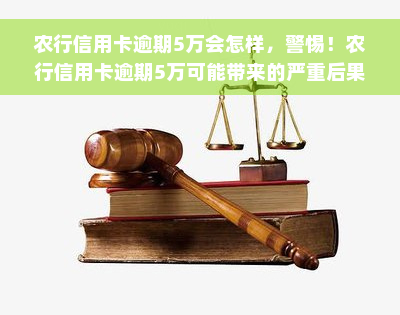 农行信用卡逾期5万会怎样，警惕！农行信用卡逾期5万可能带来的严重后果