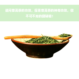 请问普洱茶的功效，探索普洱茶的神奇功效，你不可不知的健秘密！