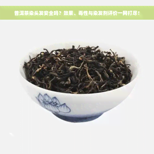 普洱茶染头发安全吗？效果、毒性与染发剂评价一网打尽！