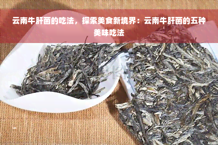 云南牛肝菌的吃法，探索美食新境界：云南牛肝菌的五种美味吃法