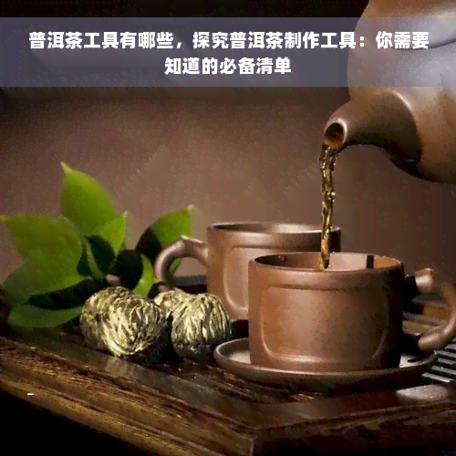 普洱茶工具有哪些，探究普洱茶制作工具：你需要知道的必备清单