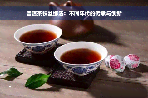 普洱茶铁丝绑法：不同年代的传承与创新