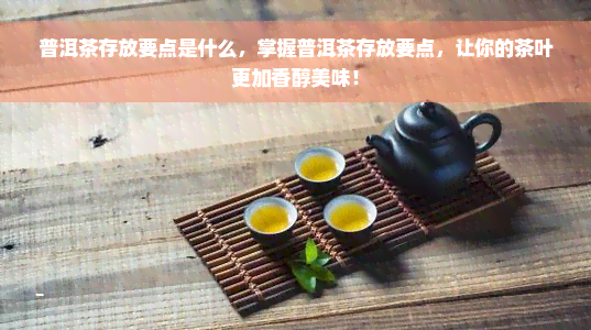 普洱茶存放要点是什么，掌握普洱茶存放要点，让你的茶叶更加香醇美味！