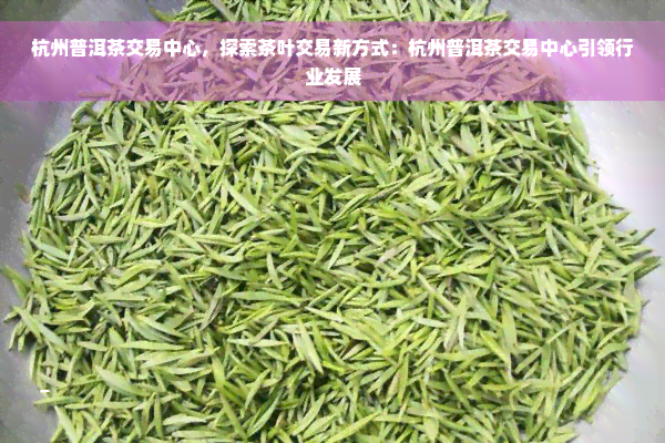 杭州普洱茶交易中心，探索茶叶交易新方式：杭州普洱茶交易中心引领行业发展