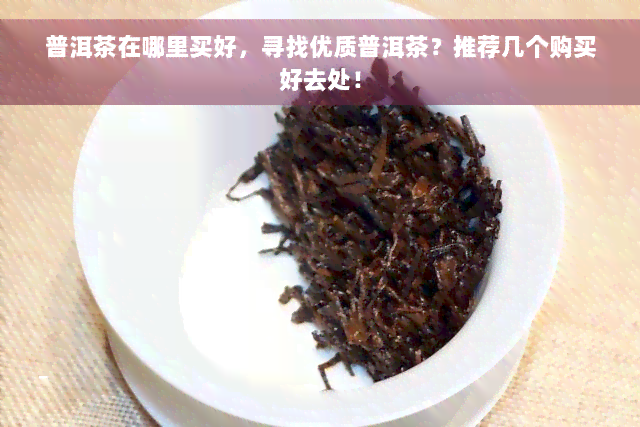 普洱茶在哪里买好，寻找优质普洱茶？推荐几个购买好去处！