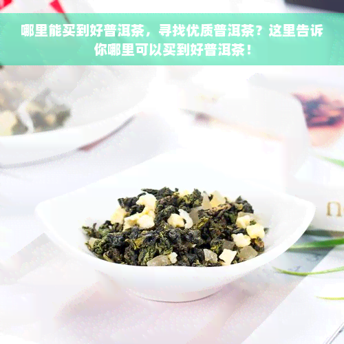 哪里能买到好普洱茶，寻找优质普洱茶？这里告诉你哪里可以买到好普洱茶！