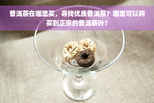 普洱茶在哪里买，寻找优质普洱茶？哪里可以购买到正宗的普洱茶叶？