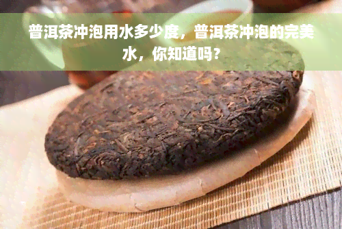 普洱茶冲泡用水多少度，普洱茶冲泡的完美水，你知道吗？