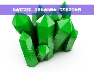 越南玉石翡翠，探索越南的瑰宝：玉石翡翠的世界