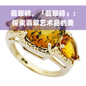 翡翠碎，「翡翠碎」：探索翡翠艺术品的美丽与脆弱