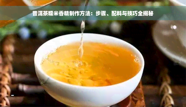 普洱茶糯米香精制作方法：步骤、配料与技巧全揭秘