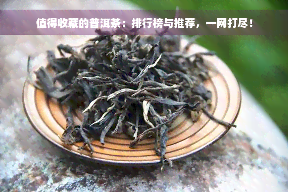 值得收藏的普洱茶：排行榜与推荐，一网打尽！