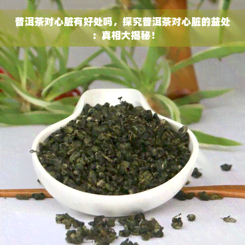 普洱茶对心脏有好处吗，探究普洱茶对心脏的益处：真相大揭秘！