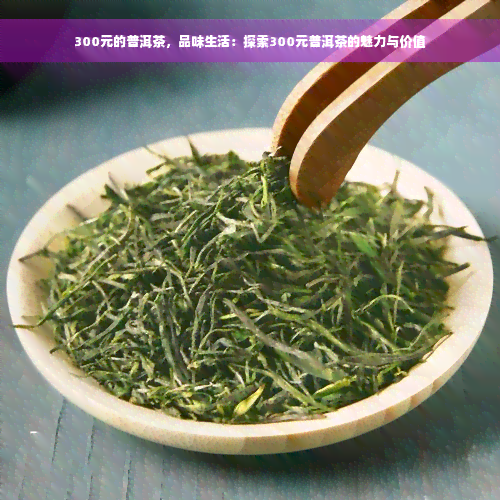 300元的普洱茶，品味生活：探索300元普洱茶的魅力与价值