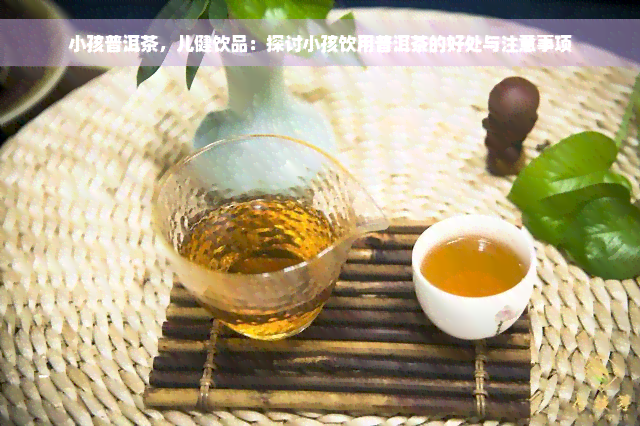 小孩普洱茶，儿健饮品：探讨小孩饮用普洱茶的好处与注意事项