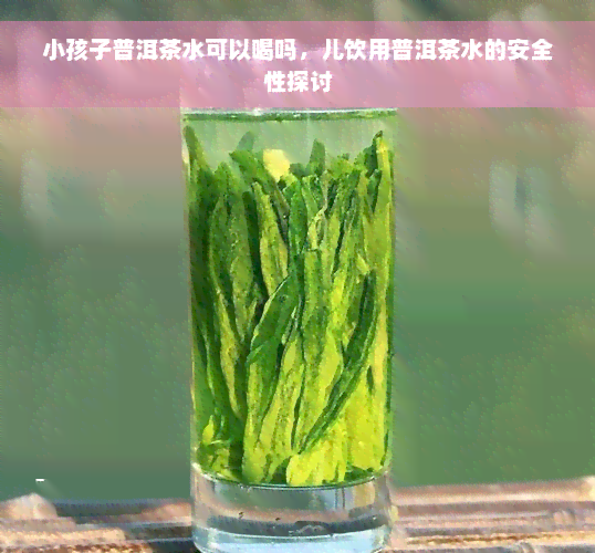 小孩子普洱茶水可以喝吗，儿饮用普洱茶水的安全性探讨