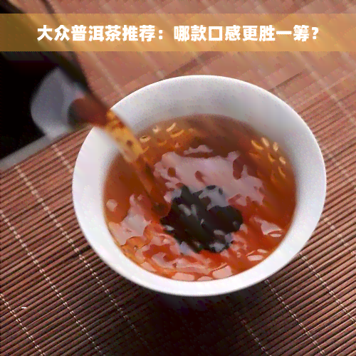 大众普洱茶推荐：哪款口感更胜一筹？