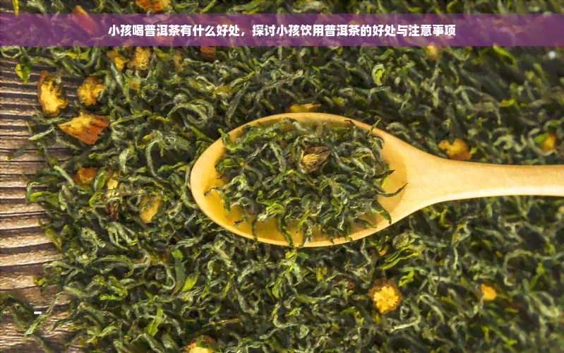 小孩喝普洱茶有什么好处，探讨小孩饮用普洱茶的好处与注意事项