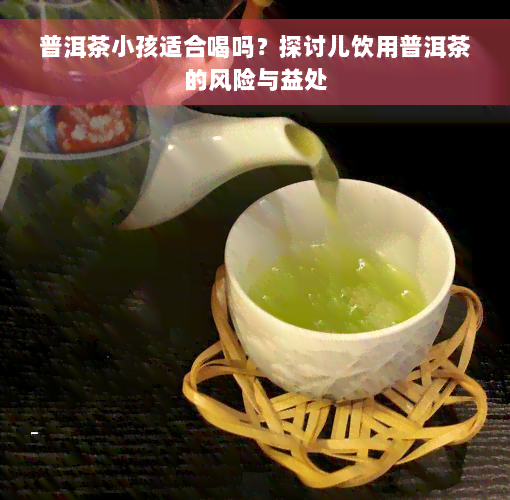 普洱茶小孩适合喝吗？探讨儿饮用普洱茶的风险与益处