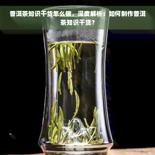 普洱茶知识干货怎么做，深度解析：如何制作普洱茶知识干货？