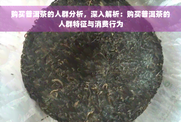 购买普洱茶的人群分析，深入解析：购买普洱茶的人群特征与消费行为