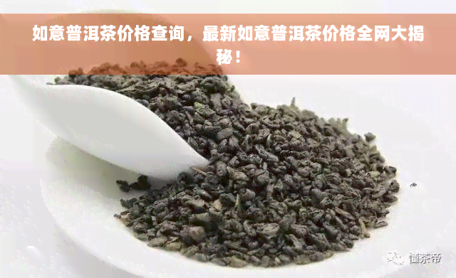 如意普洱茶价格查询，最新如意普洱茶价格全网大揭秘！