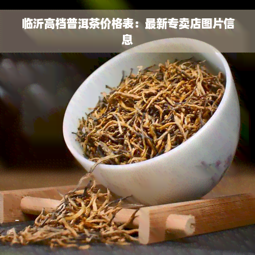 临沂高档普洱茶价格表：最新专卖店图片信息