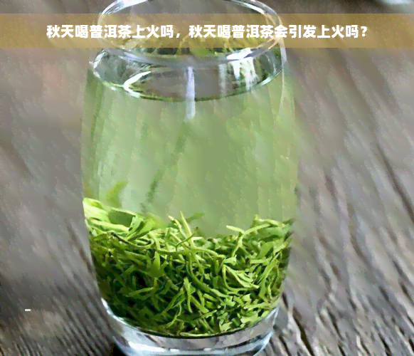 秋天喝普洱茶上火吗，秋天喝普洱茶会引发上火吗？