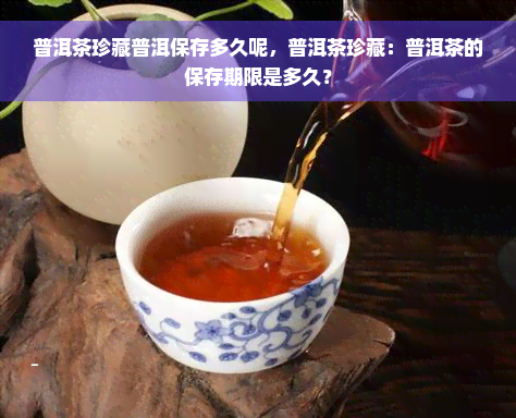 普洱茶珍藏普洱保存多久呢，普洱茶珍藏：普洱茶的保存期限是多久？