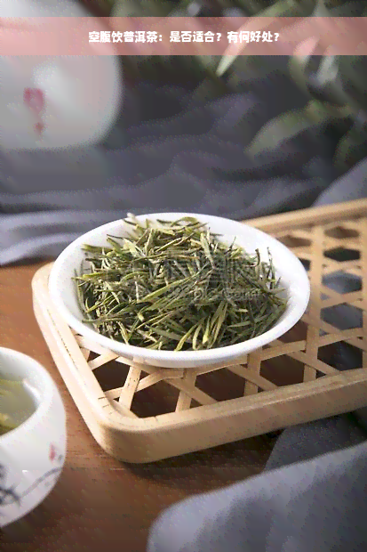 空腹饮普洱茶：是否适合？有何好处？