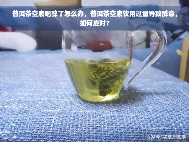 普洱茶空腹喝醉了怎么办，普洱茶空腹饮用过量导致醉意，如何应对？