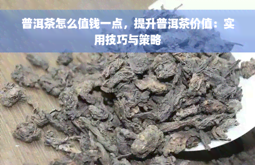 普洱茶怎么值钱一点，提升普洱茶价值：实用技巧与策略