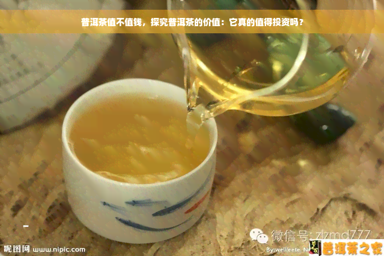 普洱茶值不值钱，探究普洱茶的价值：它真的值得投资吗？